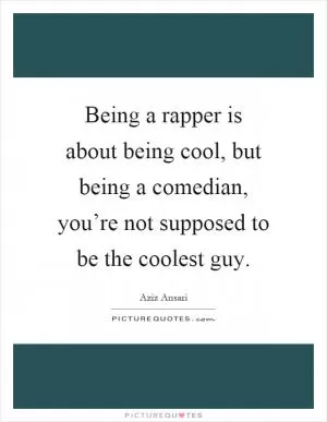 Being a rapper is about being cool, but being a comedian, you’re not supposed to be the coolest guy Picture Quote #1