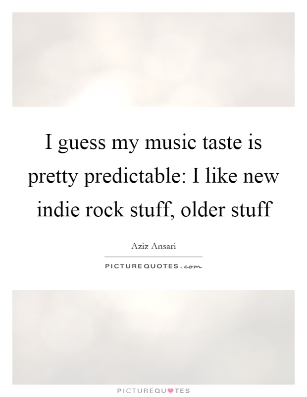 I guess my music taste is pretty predictable: I like new indie rock stuff, older stuff Picture Quote #1