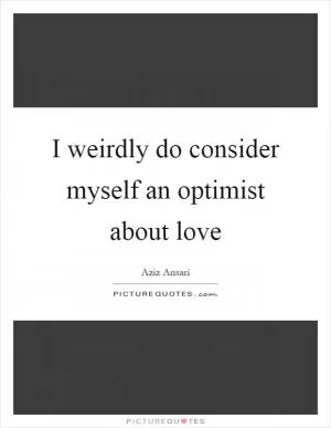 I weirdly do consider myself an optimist about love Picture Quote #1