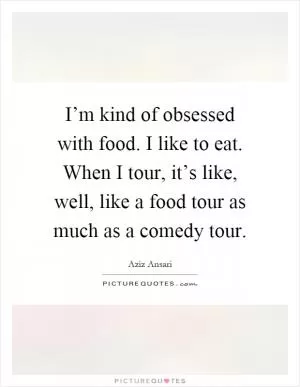 I’m kind of obsessed with food. I like to eat. When I tour, it’s like, well, like a food tour as much as a comedy tour Picture Quote #1