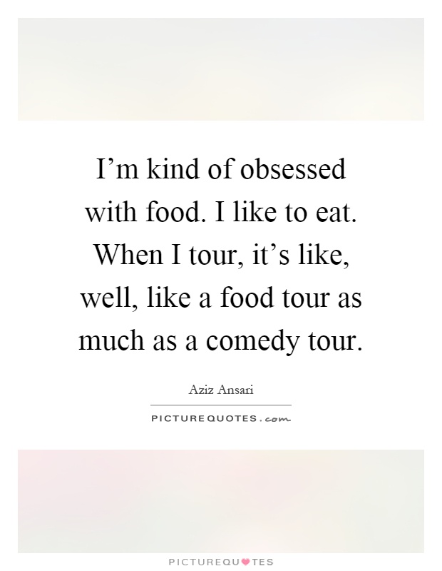 I'm kind of obsessed with food. I like to eat. When I tour, it's like, well, like a food tour as much as a comedy tour Picture Quote #1