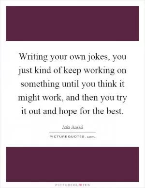 Writing your own jokes, you just kind of keep working on something until you think it might work, and then you try it out and hope for the best Picture Quote #1
