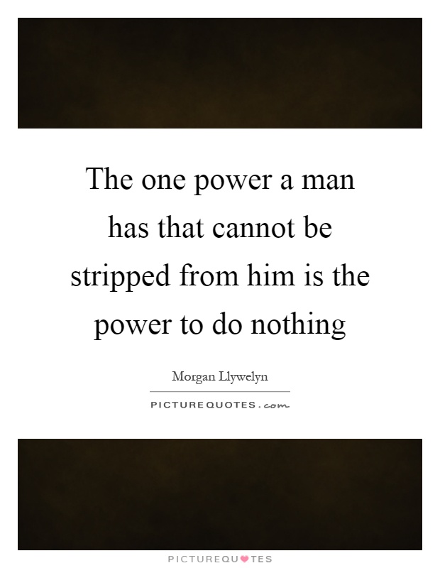 The one power a man has that cannot be stripped from him is the power to do nothing Picture Quote #1