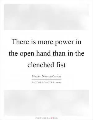 There is more power in the open hand than in the clenched fist Picture Quote #1