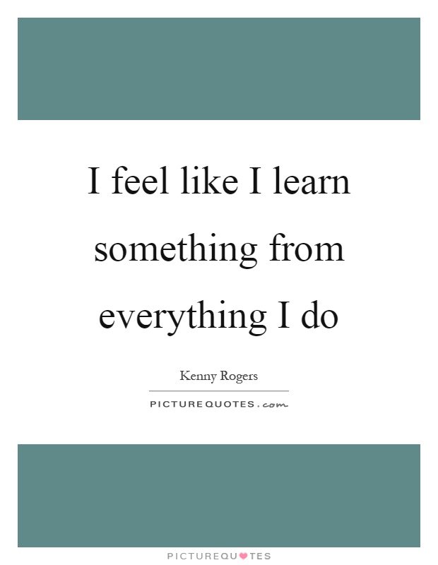 I feel like I learn something from everything I do Picture Quote #1