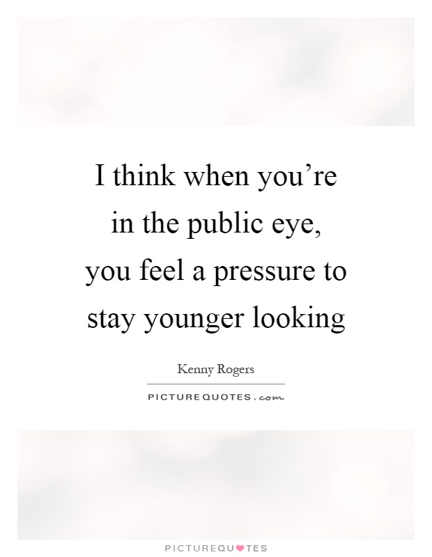 I think when you're in the public eye, you feel a pressure to ...