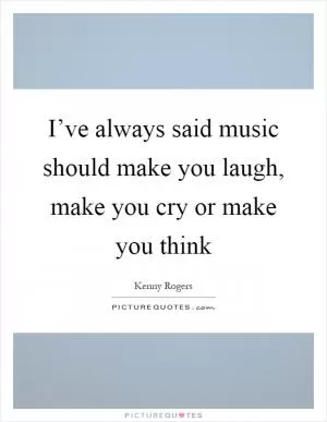 I’ve always said music should make you laugh, make you cry or make you think Picture Quote #1