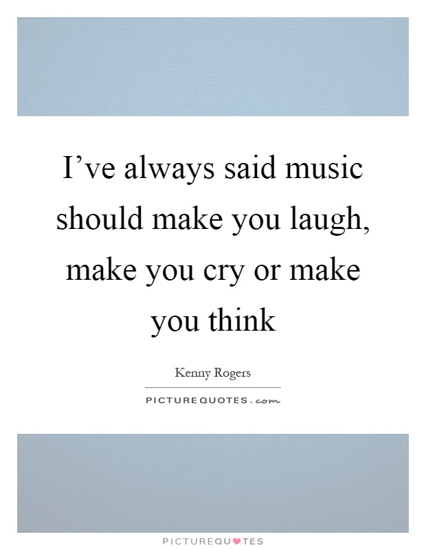 I've always said music should make you laugh, make you cry or make you think Picture Quote #1