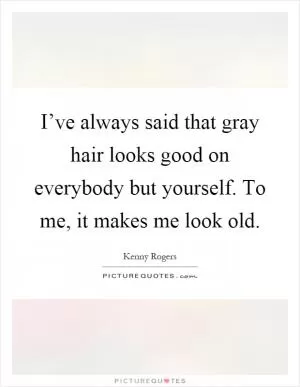 I’ve always said that gray hair looks good on everybody but yourself. To me, it makes me look old Picture Quote #1