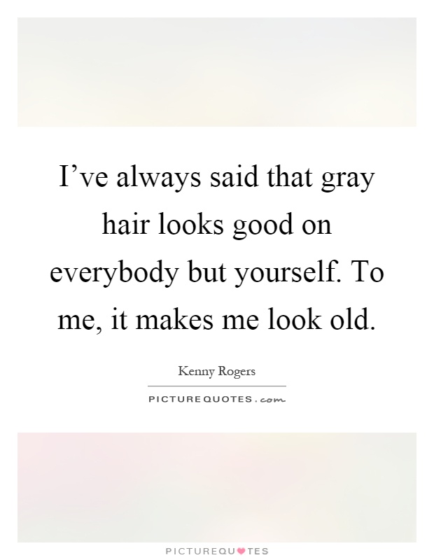 I've always said that gray hair looks good on everybody but yourself. To me, it makes me look old Picture Quote #1