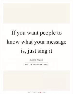 If you want people to know what your message is, just sing it Picture Quote #1