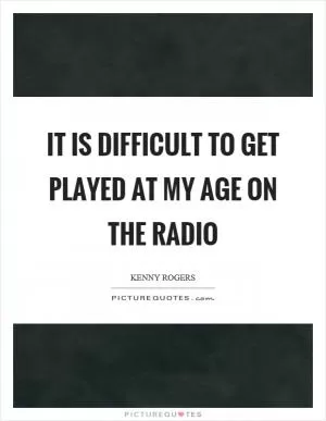 It is difficult to get played at my age on the radio Picture Quote #1