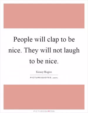 People will clap to be nice. They will not laugh to be nice Picture Quote #1
