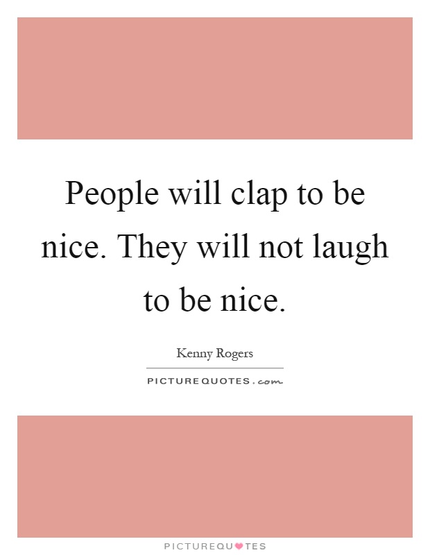 People will clap to be nice. They will not laugh to be nice Picture Quote #1