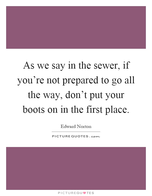 As we say in the sewer, if you're not prepared to go all the way, don't put your boots on in the first place Picture Quote #1