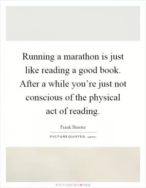 Running a marathon is just like reading a good book. After a while you’re just not conscious of the physical act of reading Picture Quote #1