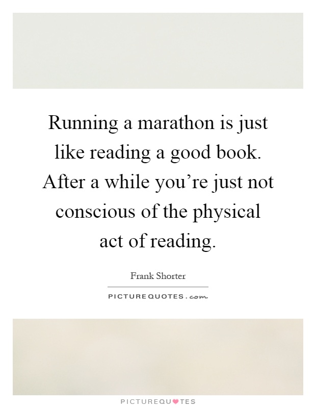 Running a marathon is just like reading a good book. After a while you're just not conscious of the physical act of reading Picture Quote #1