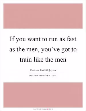 If you want to run as fast as the men, you’ve got to train like the men Picture Quote #1