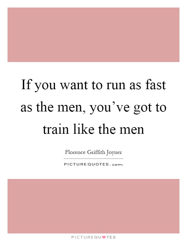If you want to run as fast as the men, you've got to train like the men Picture Quote #1