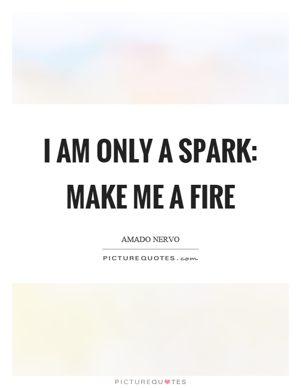 I am only a spark: Make me a fire Picture Quote #1