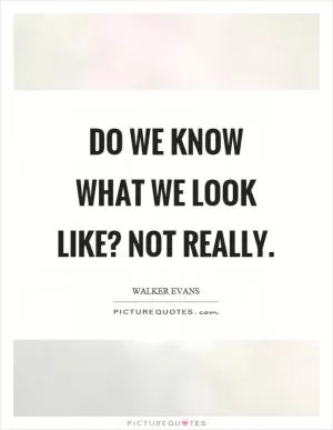 Do we know what we look like? Not really Picture Quote #1