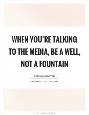 When you’re talking to the media, be a well, not a fountain Picture Quote #1
