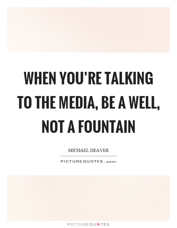 When you're talking to the media, be a well, not a fountain Picture Quote #1