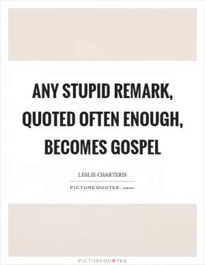 Any stupid remark, quoted often enough, becomes gospel Picture Quote #1