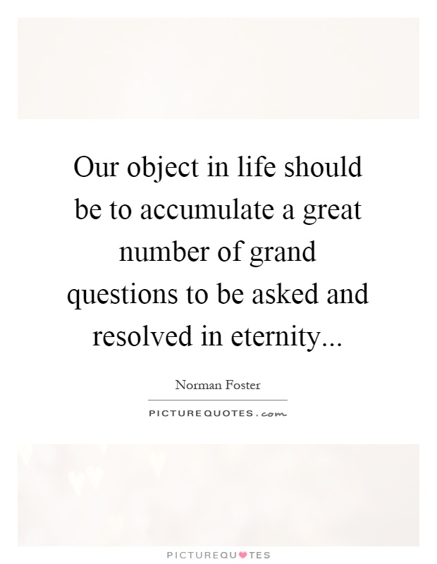 Our object in life should be to accumulate a great number of grand questions to be asked and resolved in eternity Picture Quote #1