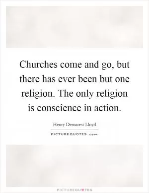 Churches come and go, but there has ever been but one religion. The only religion is conscience in action Picture Quote #1