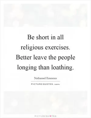 Be short in all religious exercises. Better leave the people longing than loathing Picture Quote #1