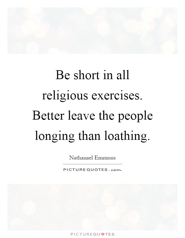 Be short in all religious exercises. Better leave the people longing than loathing Picture Quote #1