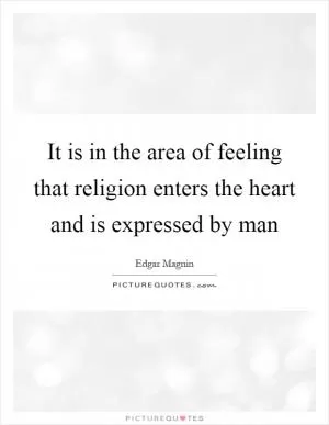 It is in the area of feeling that religion enters the heart and is expressed by man Picture Quote #1