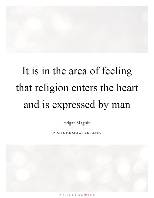 It is in the area of feeling that religion enters the heart and is expressed by man Picture Quote #1