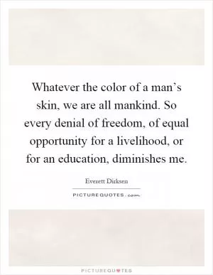 Whatever the color of a man’s skin, we are all mankind. So every denial of freedom, of equal opportunity for a livelihood, or for an education, diminishes me Picture Quote #1