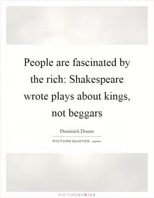 People are fascinated by the rich: Shakespeare wrote plays about kings, not beggars Picture Quote #1