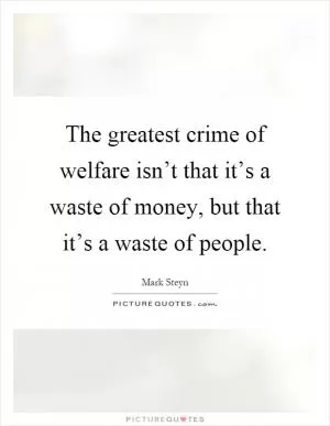 The greatest crime of welfare isn’t that it’s a waste of money, but that it’s a waste of people Picture Quote #1