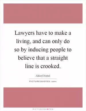 Lawyers have to make a living, and can only do so by inducing people to believe that a straight line is crooked Picture Quote #1