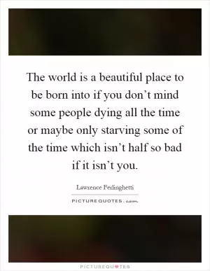 The world is a beautiful place to be born into if you don’t mind some people dying all the time or maybe only starving some of the time which isn’t half so bad if it isn’t you Picture Quote #1