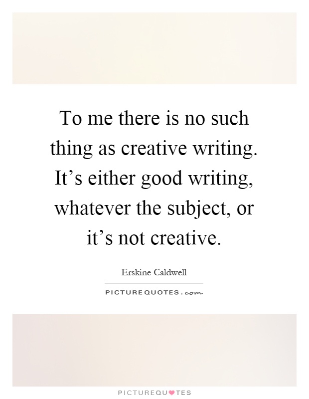 To me there is no such thing as creative writing. It's either good writing, whatever the subject, or it's not creative Picture Quote #1