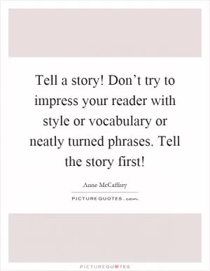 Tell a story! Don’t try to impress your reader with style or vocabulary or neatly turned phrases. Tell the story first! Picture Quote #1