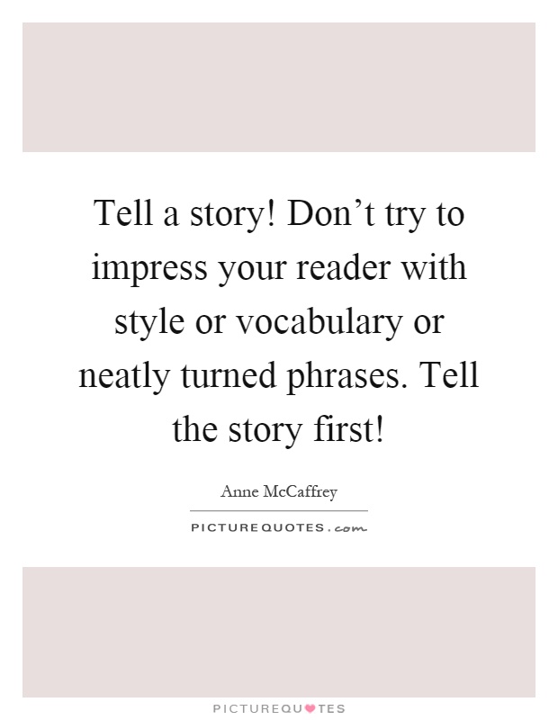 Tell a story! Don't try to impress your reader with style or vocabulary or neatly turned phrases. Tell the story first! Picture Quote #1