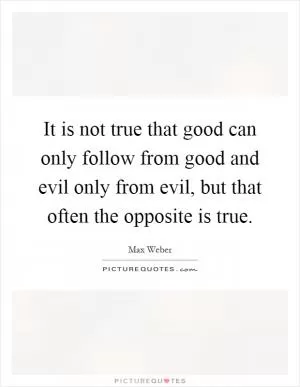 It is not true that good can only follow from good and evil only from evil, but that often the opposite is true Picture Quote #1