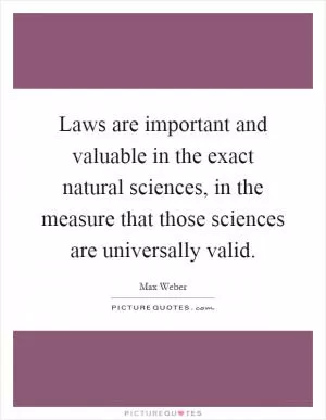 Laws are important and valuable in the exact natural sciences, in the measure that those sciences are universally valid Picture Quote #1