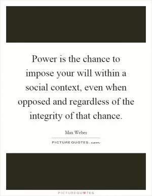 Power is the chance to impose your will within a social context, even when opposed and regardless of the integrity of that chance Picture Quote #1