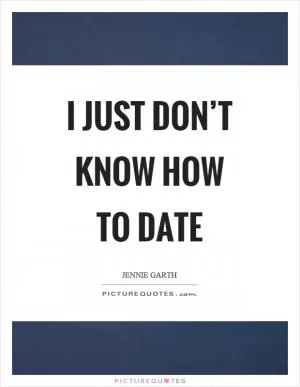 I just don’t know how to date Picture Quote #1
