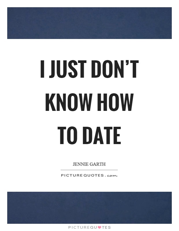 I just don't know how to date Picture Quote #1