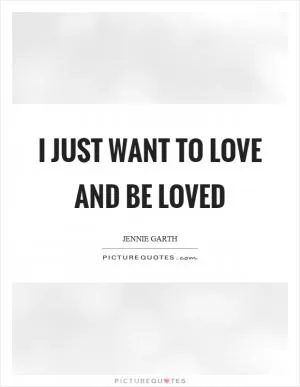 I just want to love and be loved Picture Quote #1