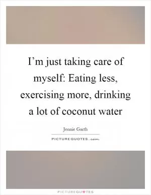 I’m just taking care of myself: Eating less, exercising more, drinking a lot of coconut water Picture Quote #1