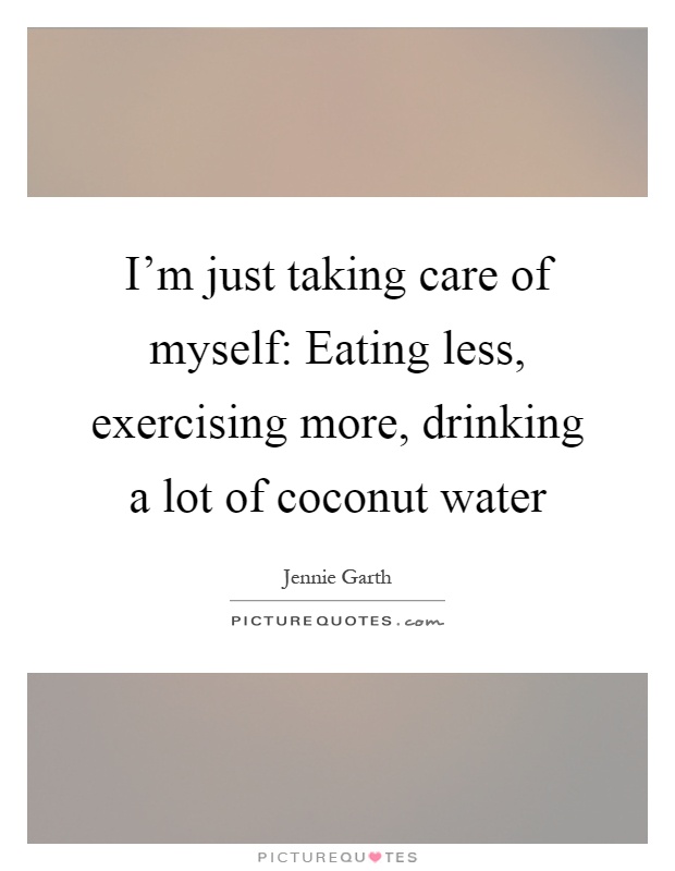 I'm just taking care of myself: Eating less, exercising more, drinking a lot of coconut water Picture Quote #1